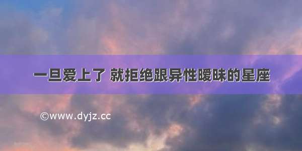 一旦爱上了 就拒绝跟异性暧昧的星座