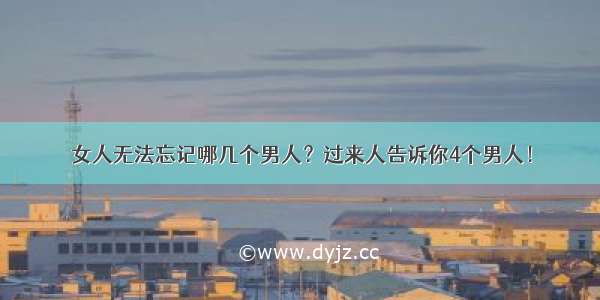 女人无法忘记哪几个男人？过来人告诉你4个男人！