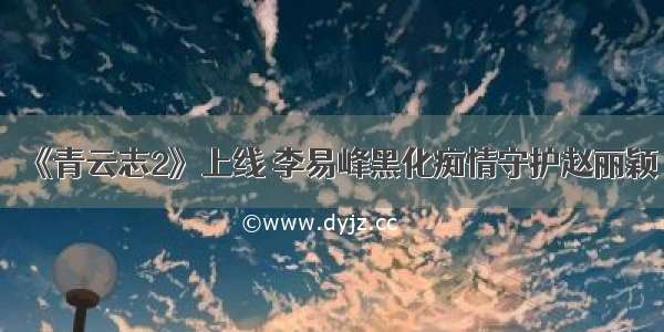 《青云志2》上线 李易峰黑化痴情守护赵丽颖