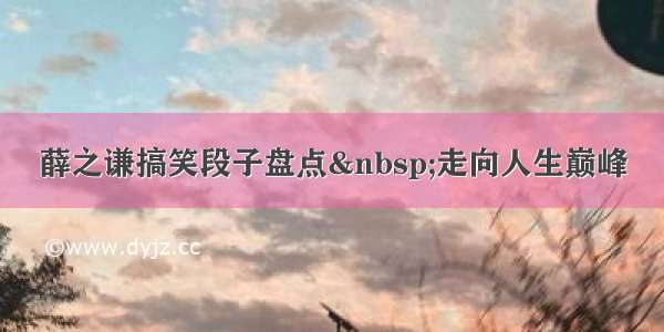 薛之谦搞笑段子盘点 走向人生巅峰