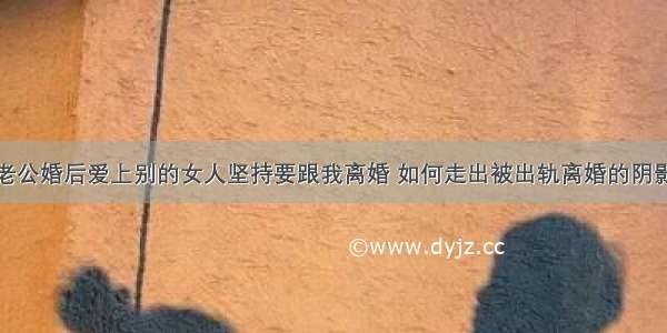 老公婚后爱上别的女人坚持要跟我离婚 如何走出被出轨离婚的阴影