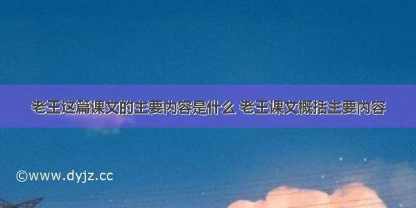 老王这篇课文的主要内容是什么 老王课文概括主要内容