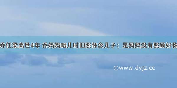 乔任梁离世4年 乔妈妈晒儿时旧照怀念儿子：是妈妈没有照顾好你