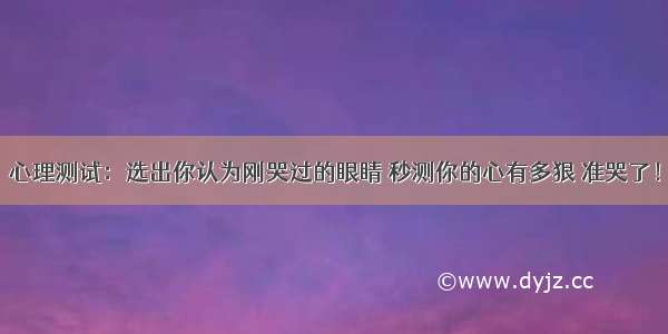 心理测试：选出你认为刚哭过的眼睛 秒测你的心有多狠 准哭了！