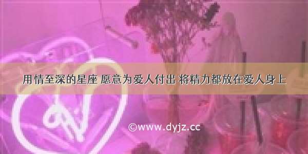 用情至深的星座 愿意为爱人付出 将精力都放在爱人身上