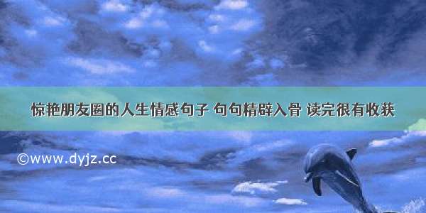 惊艳朋友圈的人生情感句子 句句精辟入骨 读完很有收获