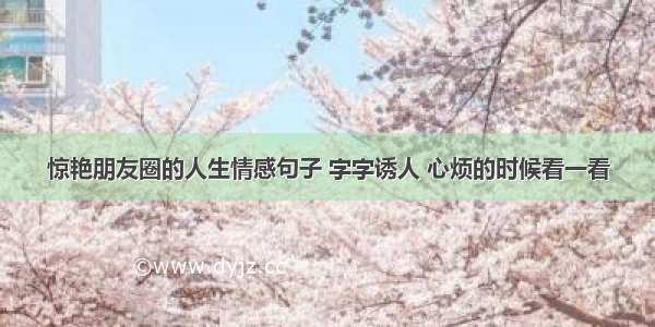 惊艳朋友圈的人生情感句子 字字诱人 心烦的时候看一看