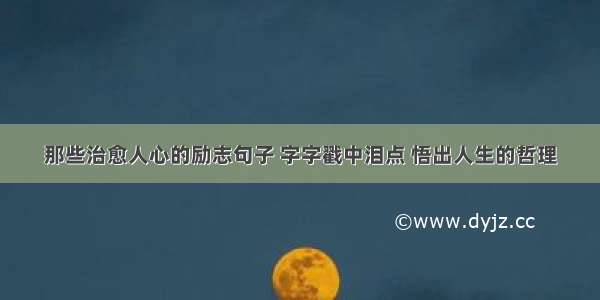 那些治愈人心的励志句子 字字戳中泪点 悟出人生的哲理