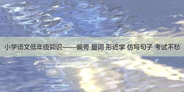 小学语文低年级知识——偏旁 量词 形近字 仿写句子 考试不愁