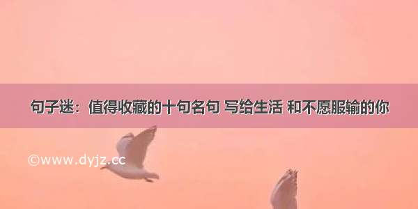 句子迷：值得收藏的十句名句 写给生活 和不愿服输的你