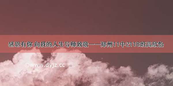 感恩有你 向我的人生导师致敬——郑州11中2118班高欣怡