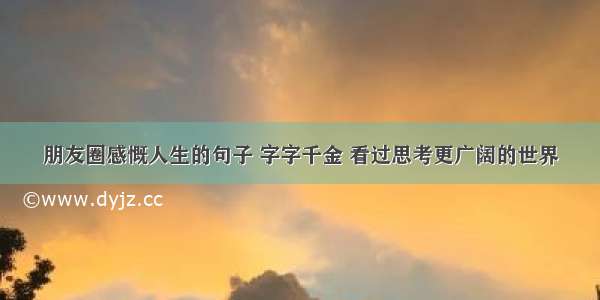 朋友圈感慨人生的句子 字字千金 看过思考更广阔的世界