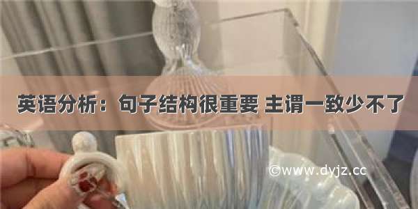 英语分析：句子结构很重要 主谓一致少不了