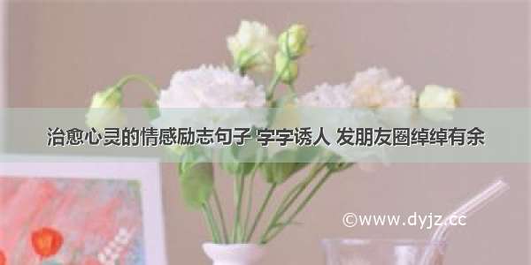 治愈心灵的情感励志句子 字字诱人 发朋友圈绰绰有余