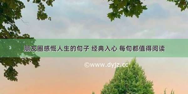 朋友圈感慨人生的句子 经典入心 每句都值得阅读