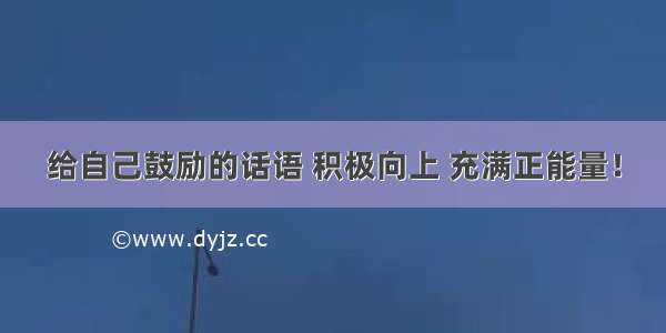 给自己鼓励的话语 积极向上 充满正能量！