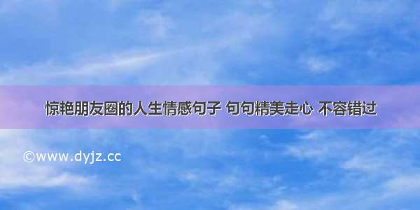 惊艳朋友圈的人生情感句子 句句精美走心 不容错过