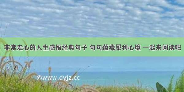 非常走心的人生感悟经典句子 句句蕴藏犀利心境 一起来阅读吧