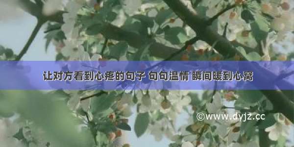 让对方看到心疼的句子 句句温情 瞬间暖到心窝