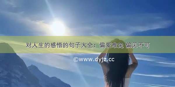 对人生的感悟的句子大全：偏爱难免 偏见不可