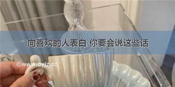 向喜欢的人表白 你要会说这些话