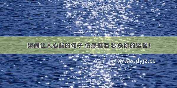 瞬间让人心酸的句子 伤感催泪 秒杀你的坚强！