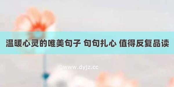 温暖心灵的唯美句子 句句扎心 值得反复品读