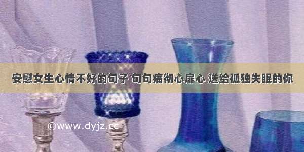 安慰女生心情不好的句子 句句痛彻心扉心 送给孤独失眠的你