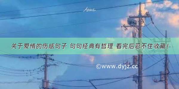 关于爱情的伤感句子 句句经典有哲理 看完后忍不住收藏！