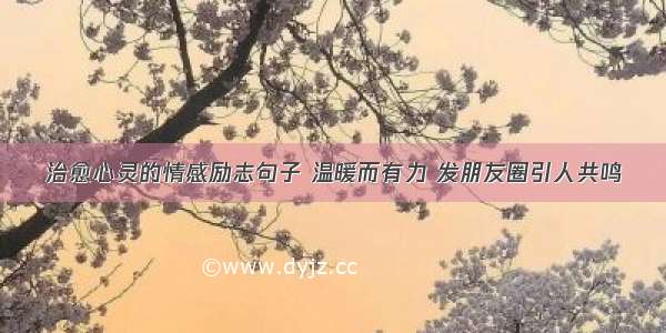 治愈心灵的情感励志句子 温暖而有力 发朋友圈引人共鸣