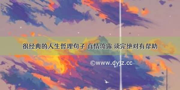 很经典的人生哲理句子 真情流露 读完绝对有帮助