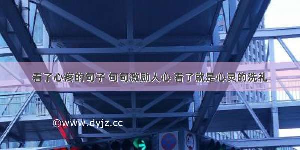 看了心疼的句子 句句激励人心 看了就是心灵的洗礼