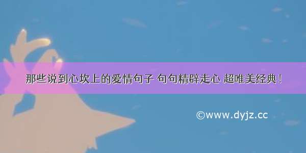 那些说到心坎上的爱情句子 句句精辟走心 超唯美经典！