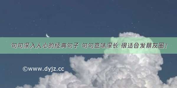 句句深入人心的经典句子 句句意味深长 很适合发朋友圈！