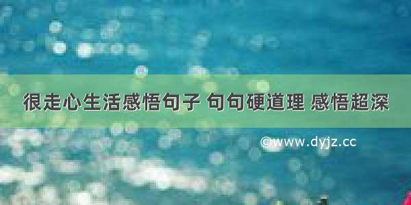 很走心生活感悟句子 句句硬道理 感悟超深