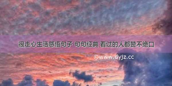 很走心生活感悟句子 句句经典 看过的人都赞不绝口