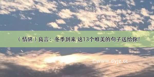 （情感）良言：冬季到来 这13个唯美的句子送给你！