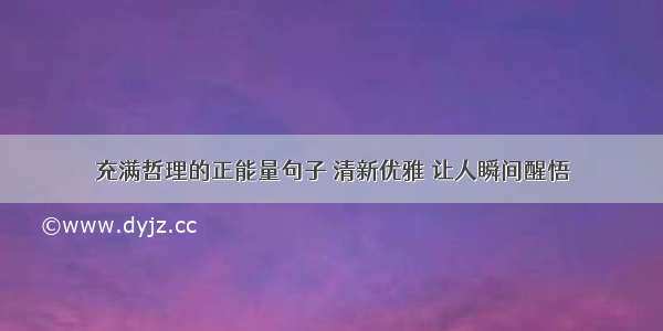 充满哲理的正能量句子 清新优雅 让人瞬间醒悟