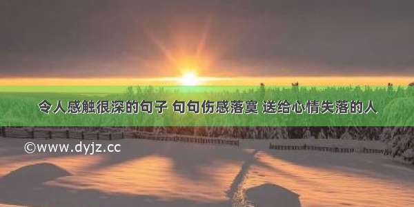 令人感触很深的句子 句句伤感落寞 送给心情失落的人