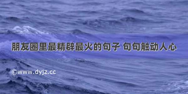 朋友圈里最精辟最火的句子 句句触动人心