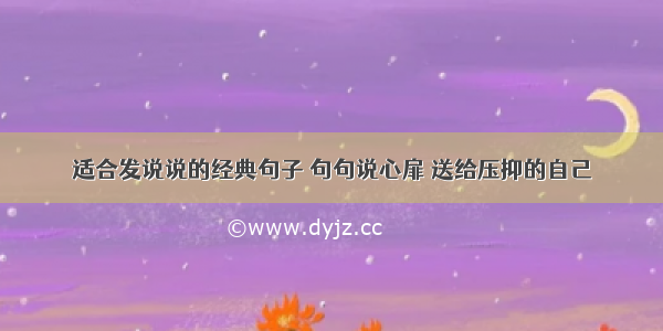 适合发说说的经典句子 句句说心扉 送给压抑的自己