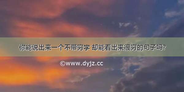 你能说出来一个不带穷字 却能看出来很穷的句子吗？