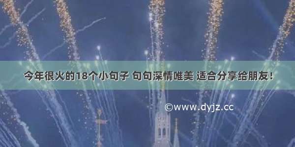 今年很火的18个小句子 句句深情唯美 适合分享给朋友！