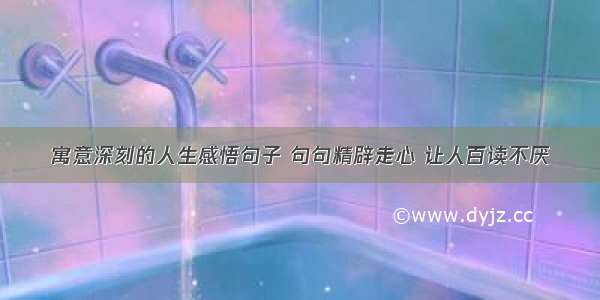 寓意深刻的人生感悟句子 句句精辟走心 让人百读不厌