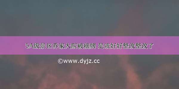 5A级景区乔家大院被摘牌 是该好好整改整改了