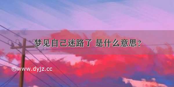 梦见自己迷路了 是什么意思？