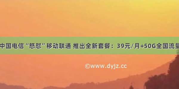 中国电信“怒怼”移动联通 推出全新套餐：39元/月+50G全国流量