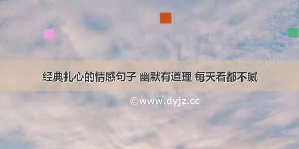 经典扎心的情感句子 幽默有道理 每天看都不腻