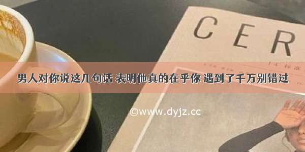 男人对你说这几句话 表明他真的在乎你 遇到了千万别错过