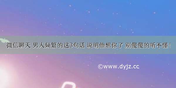 微信聊天 男人频繁的这3句话 说明他想你了 别傻傻的听不懂！